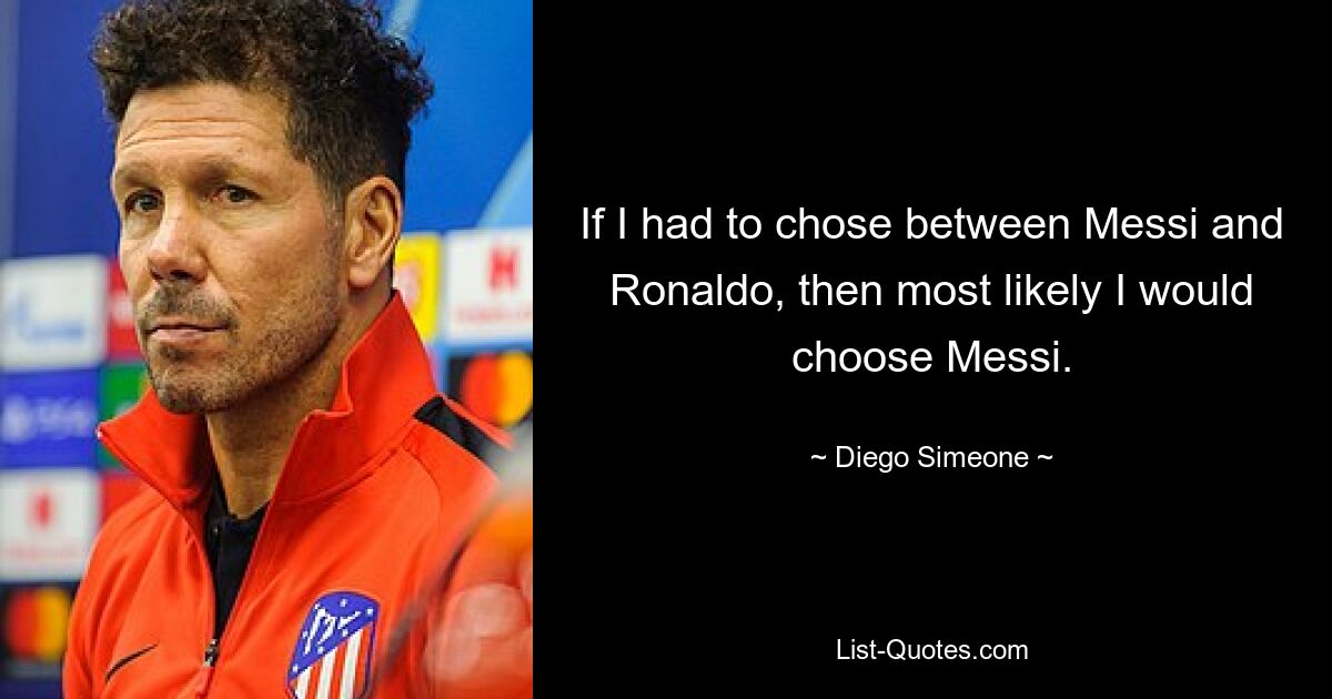 If I had to chose between Messi and Ronaldo, then most likely I would choose Messi. — © Diego Simeone