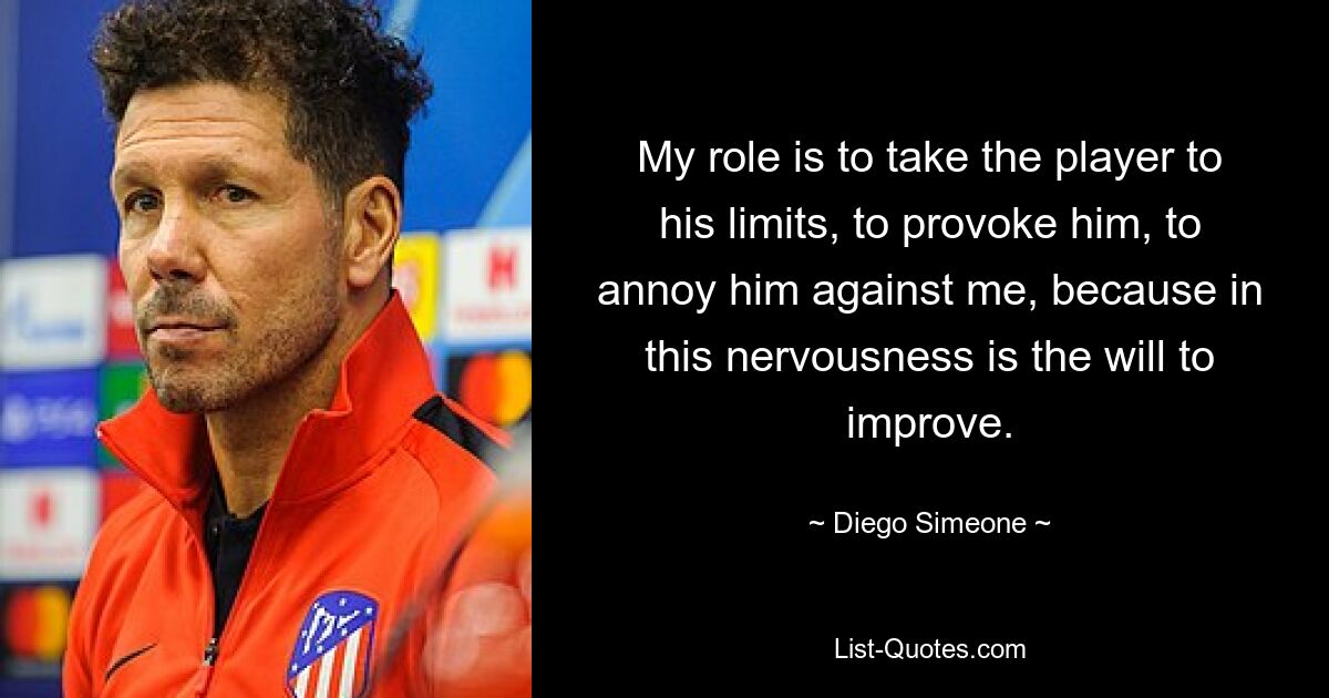 My role is to take the player to his limits, to provoke him, to annoy him against me, because in this nervousness is the will to improve. — © Diego Simeone