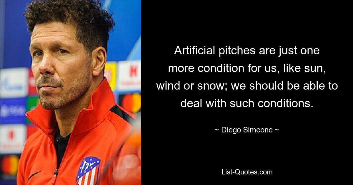 Artificial pitches are just one more condition for us, like sun, wind or snow; we should be able to deal with such conditions. — © Diego Simeone