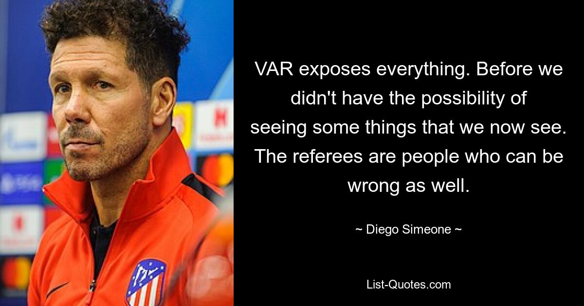 VAR exposes everything. Before we didn't have the possibility of seeing some things that we now see. The referees are people who can be wrong as well. — © Diego Simeone