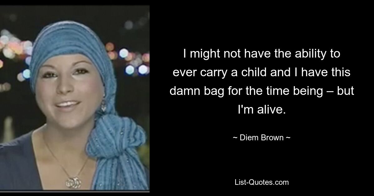 I might not have the ability to ever carry a child and I have this damn bag for the time being – but I'm alive. — © Diem Brown