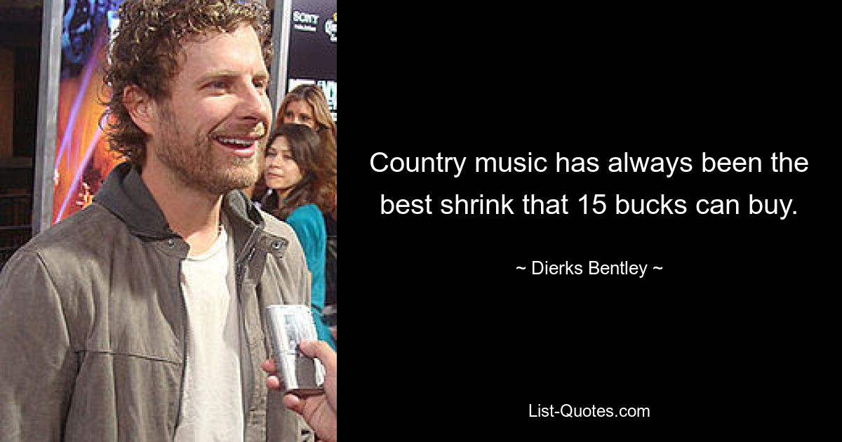 Country music has always been the best shrink that 15 bucks can buy. — © Dierks Bentley