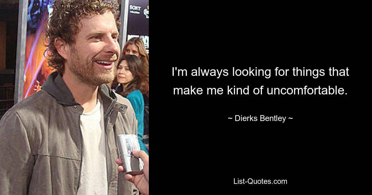 I'm always looking for things that make me kind of uncomfortable. — © Dierks Bentley