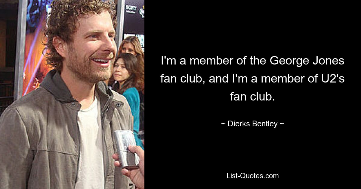 I'm a member of the George Jones fan club, and I'm a member of U2's fan club. — © Dierks Bentley