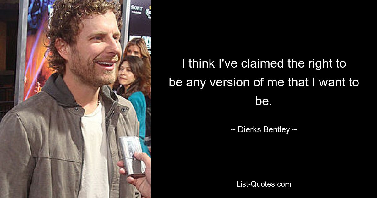 I think I've claimed the right to be any version of me that I want to be. — © Dierks Bentley