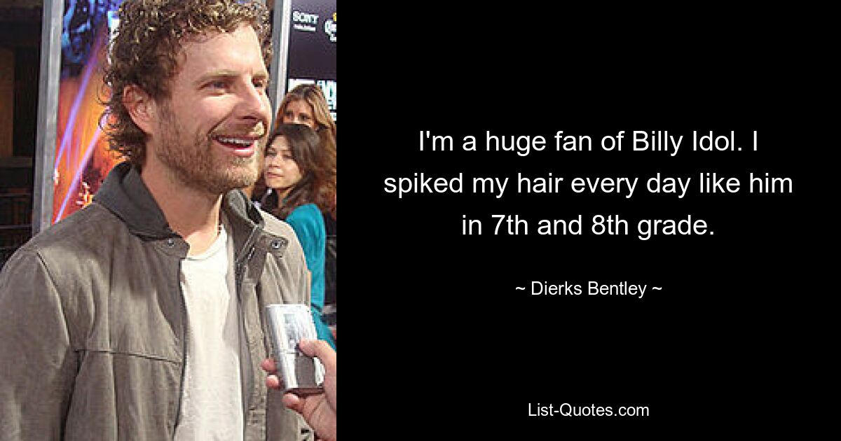 I'm a huge fan of Billy Idol. I spiked my hair every day like him in 7th and 8th grade. — © Dierks Bentley