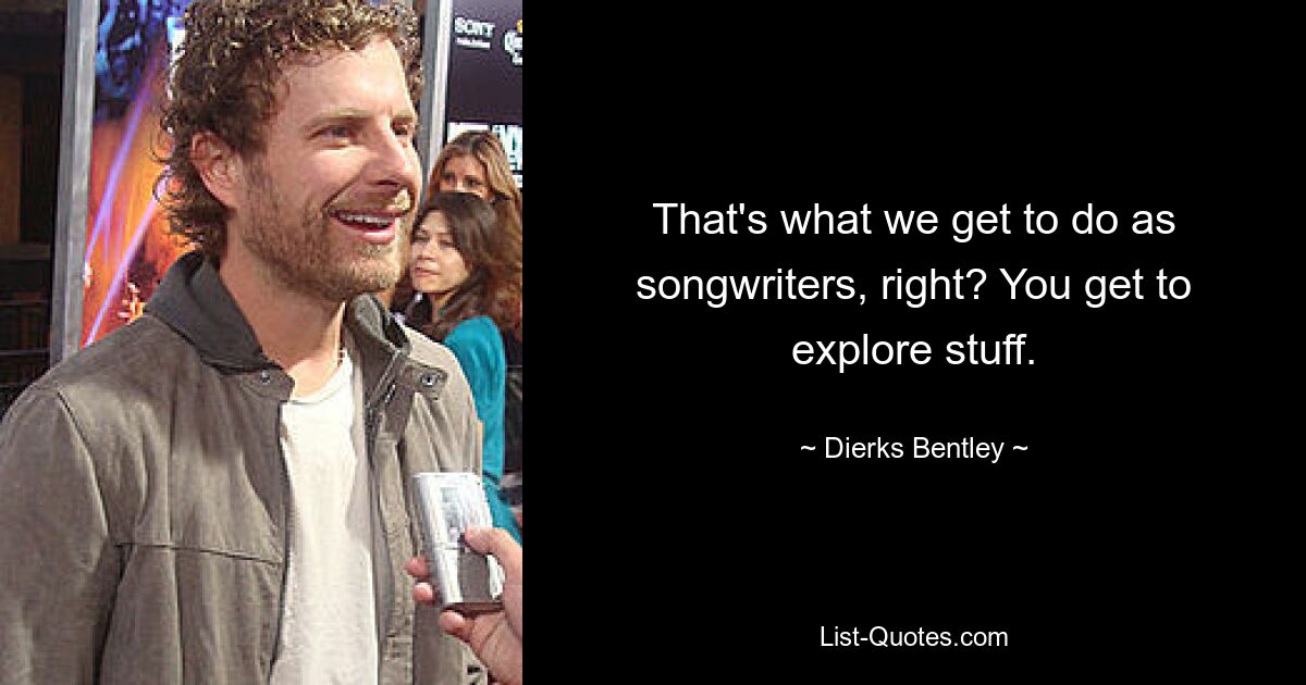 That's what we get to do as songwriters, right? You get to explore stuff. — © Dierks Bentley