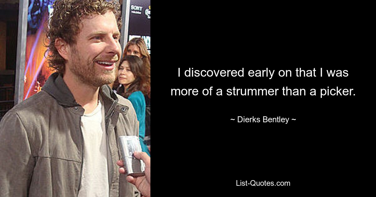 I discovered early on that I was more of a strummer than a picker. — © Dierks Bentley