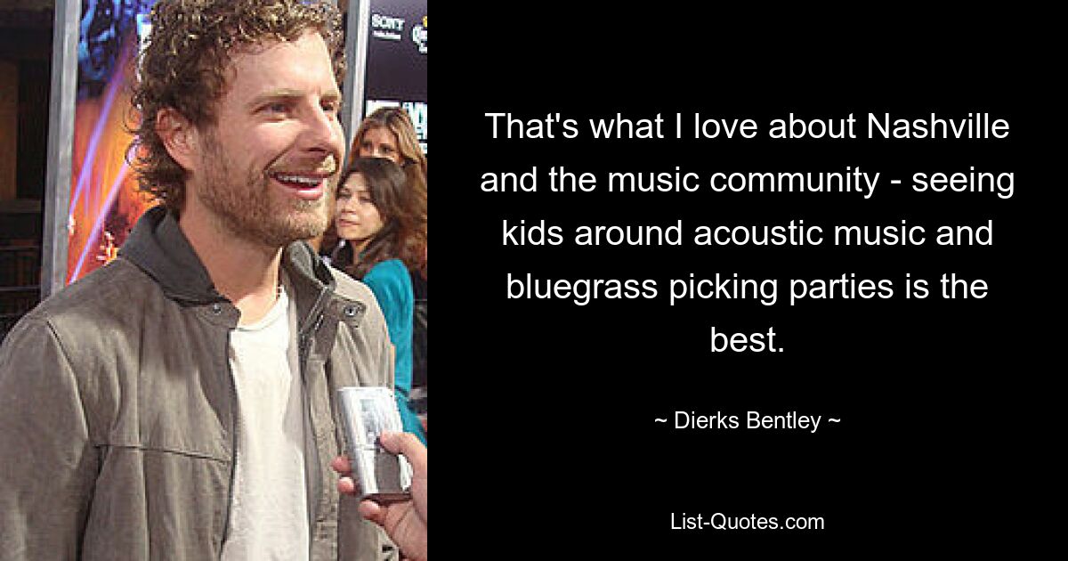 That's what I love about Nashville and the music community - seeing kids around acoustic music and bluegrass picking parties is the best. — © Dierks Bentley