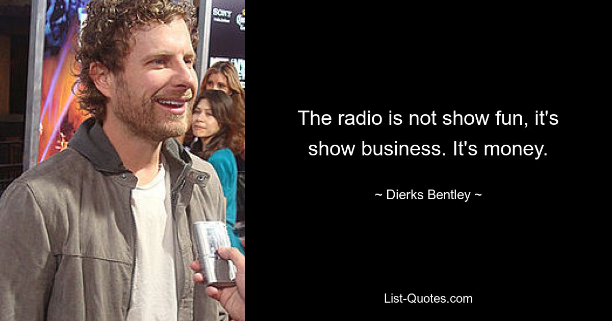 The radio is not show fun, it's show business. It's money. — © Dierks Bentley