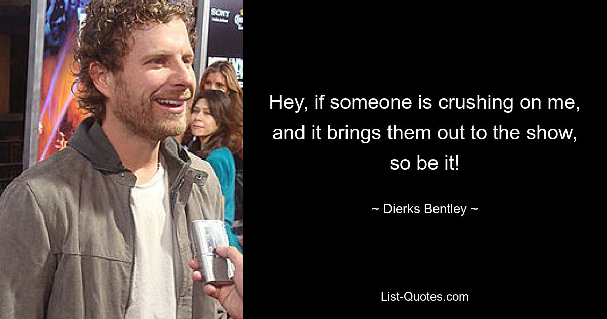 Hey, if someone is crushing on me, and it brings them out to the show, so be it! — © Dierks Bentley