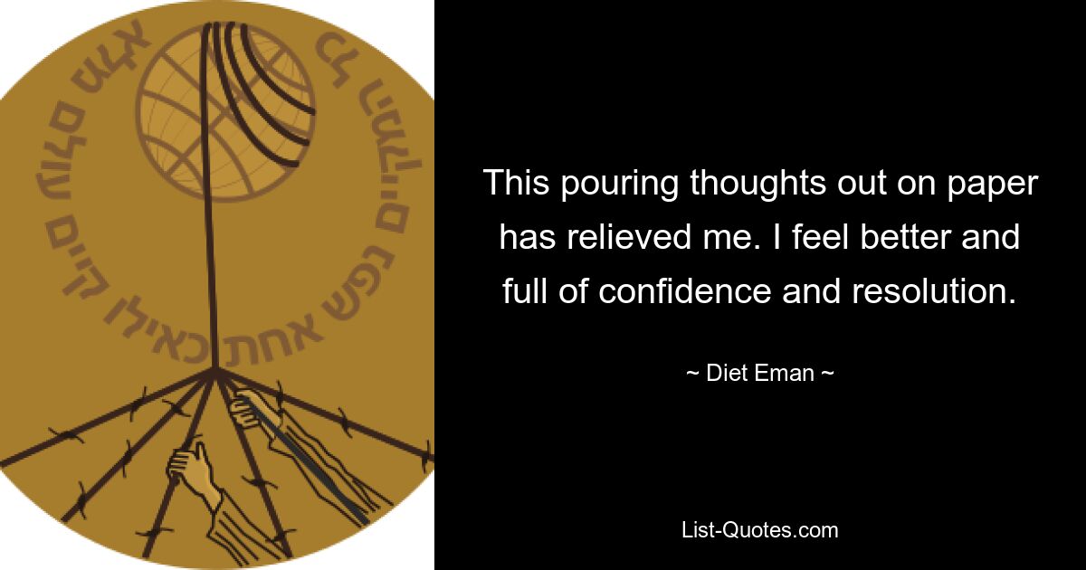 This pouring thoughts out on paper has relieved me. I feel better and full of confidence and resolution. — © Diet Eman