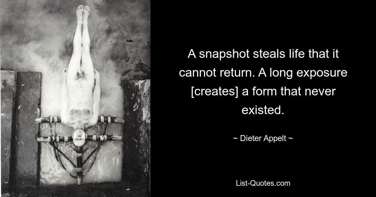 A snapshot steals life that it cannot return. A long exposure [creates] a form that never existed. — © Dieter Appelt