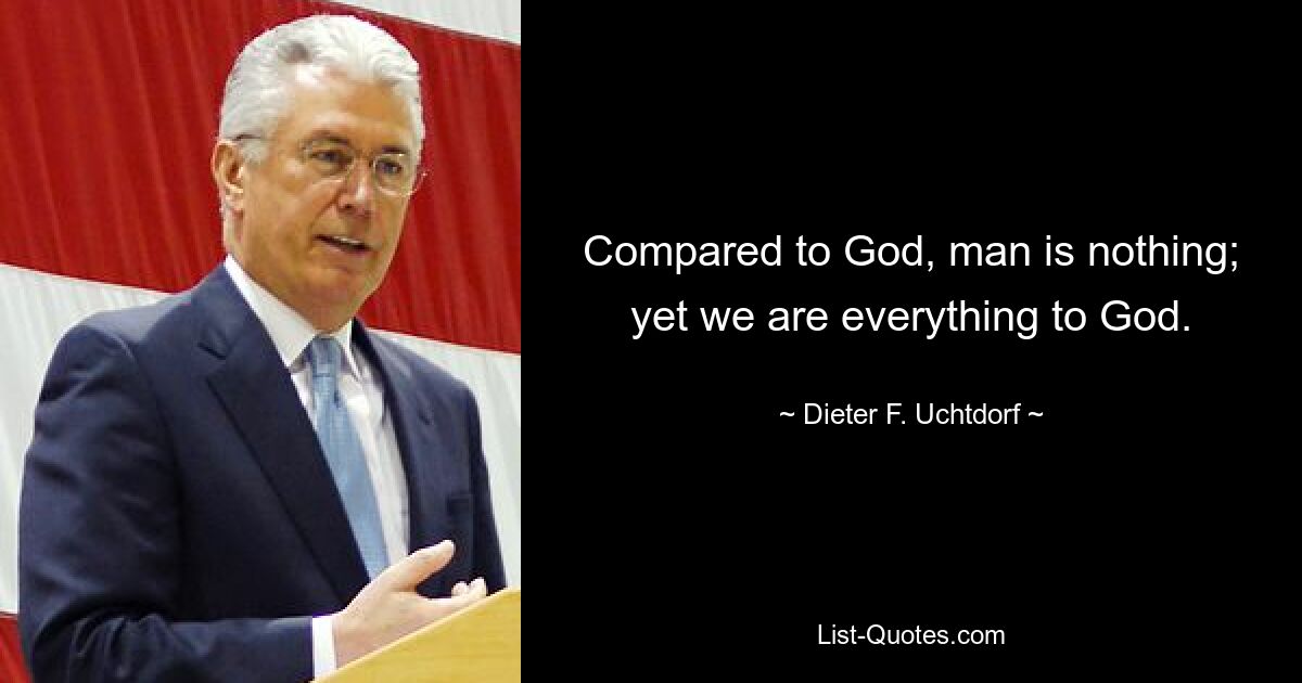 Compared to God, man is nothing; yet we are everything to God. — © Dieter F. Uchtdorf