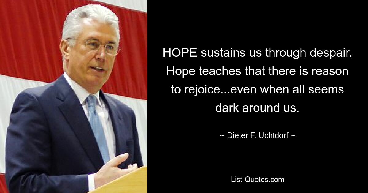 HOPE sustains us through despair. Hope teaches that there is reason to rejoice...even when all seems dark around us. — © Dieter F. Uchtdorf