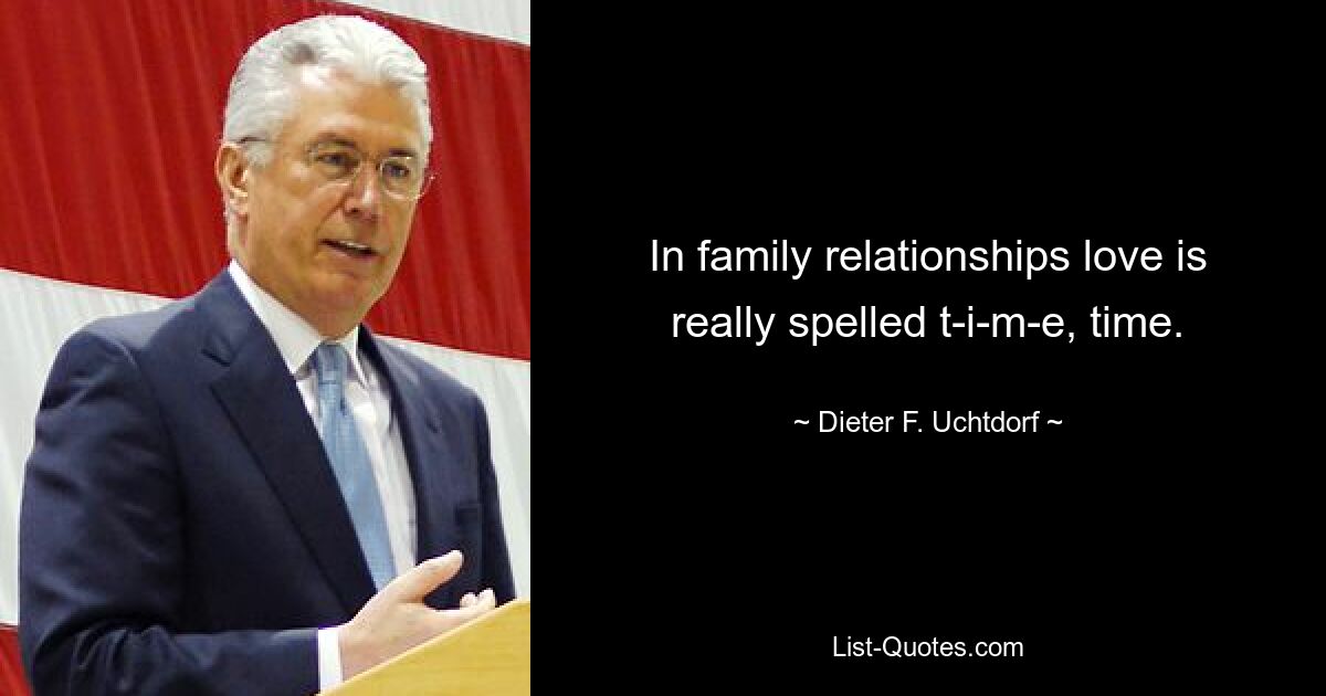 In family relationships love is really spelled t-i-m-e, time. — © Dieter F. Uchtdorf