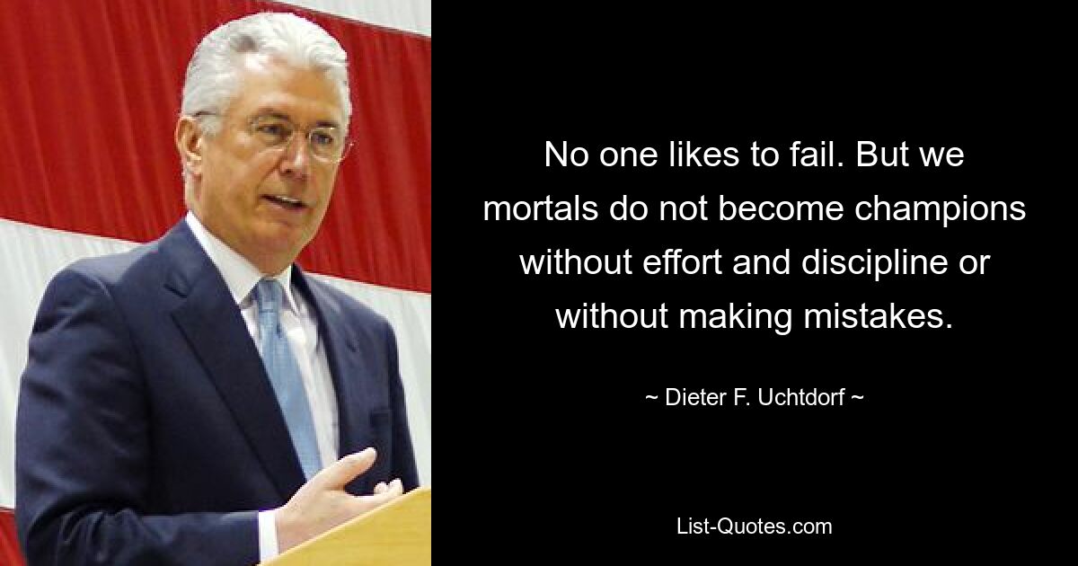 No one likes to fail. But we mortals do not become champions without effort and discipline or without making mistakes. — © Dieter F. Uchtdorf