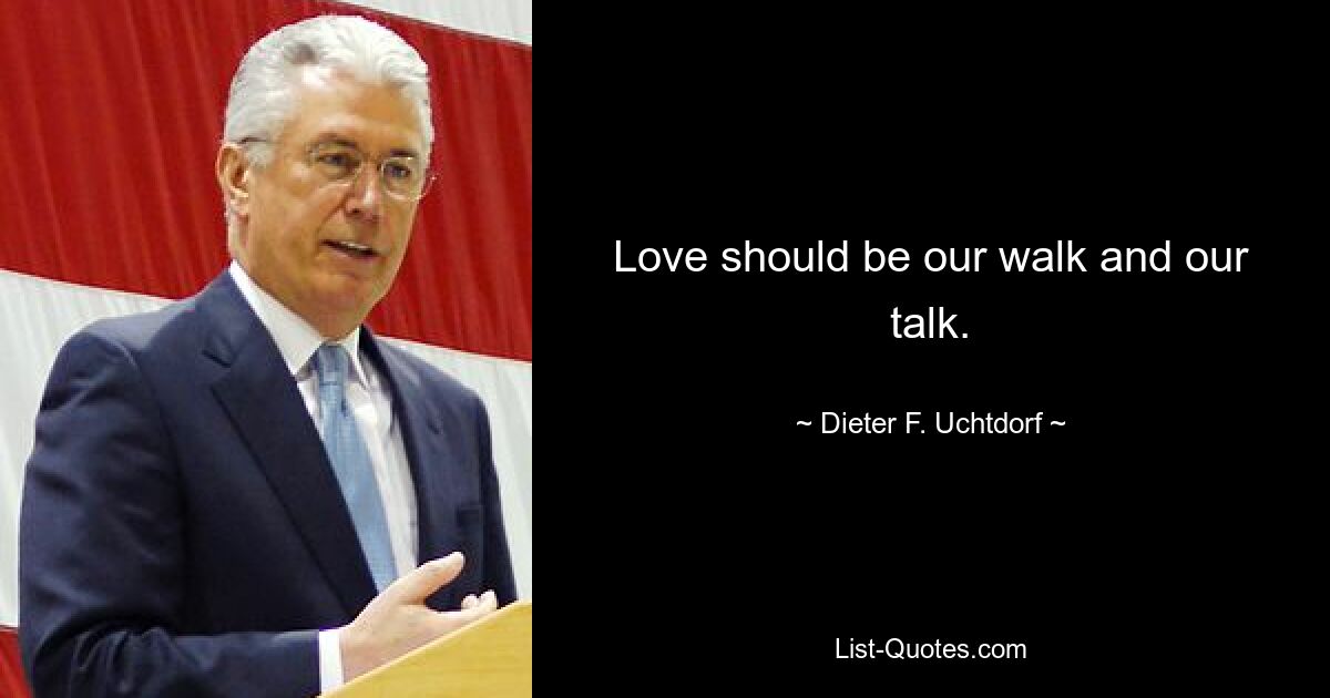 Love should be our walk and our talk. — © Dieter F. Uchtdorf