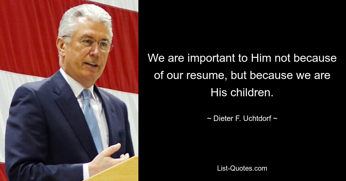 We are important to Him not because of our resume, but because we are His children. — © Dieter F. Uchtdorf