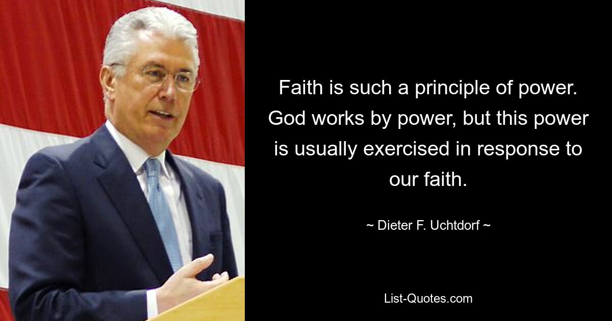 Faith is such a principle of power. God works by power, but this power is usually exercised in response to our faith. — © Dieter F. Uchtdorf