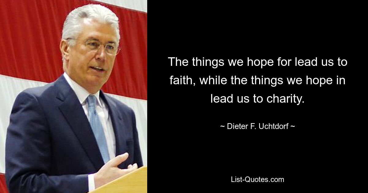 The things we hope for lead us to faith, while the things we hope in lead us to charity. — © Dieter F. Uchtdorf