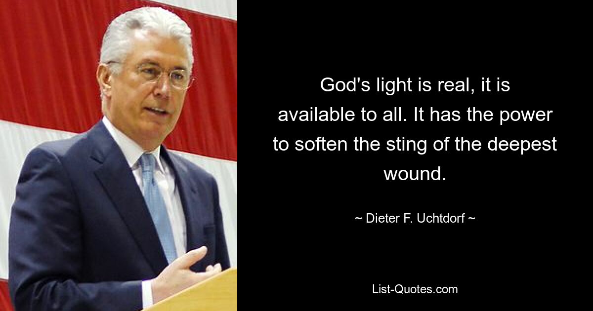 God's light is real, it is available to all. It has the power to soften the sting of the deepest wound. — © Dieter F. Uchtdorf