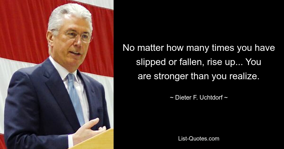 No matter how many times you have slipped or fallen, rise up... You are stronger than you realize. — © Dieter F. Uchtdorf