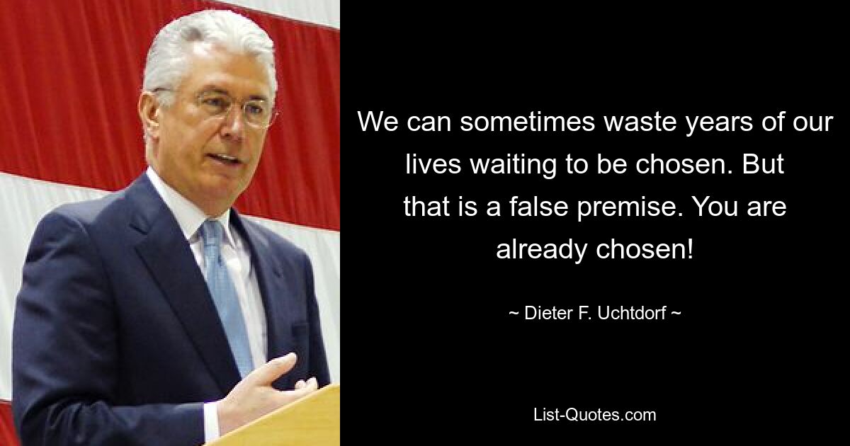 We can sometimes waste years of our lives waiting to be chosen. But that is a false premise. You are already chosen! — © Dieter F. Uchtdorf