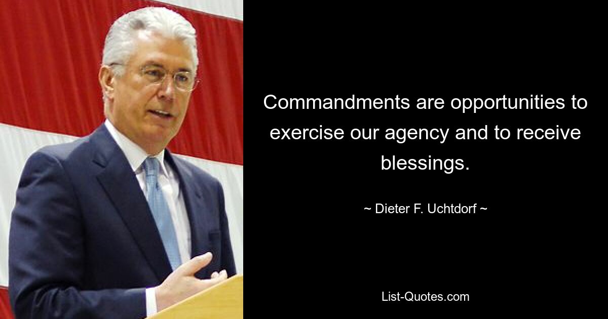 Commandments are opportunities to exercise our agency and to receive blessings. — © Dieter F. Uchtdorf