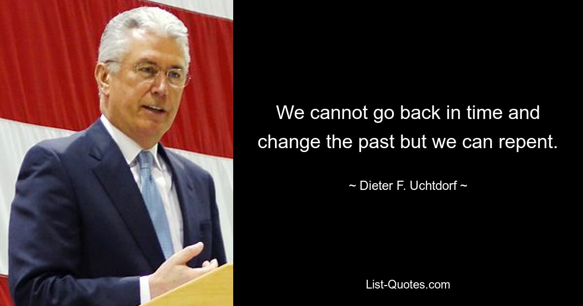 We cannot go back in time and change the past but we can repent. — © Dieter F. Uchtdorf