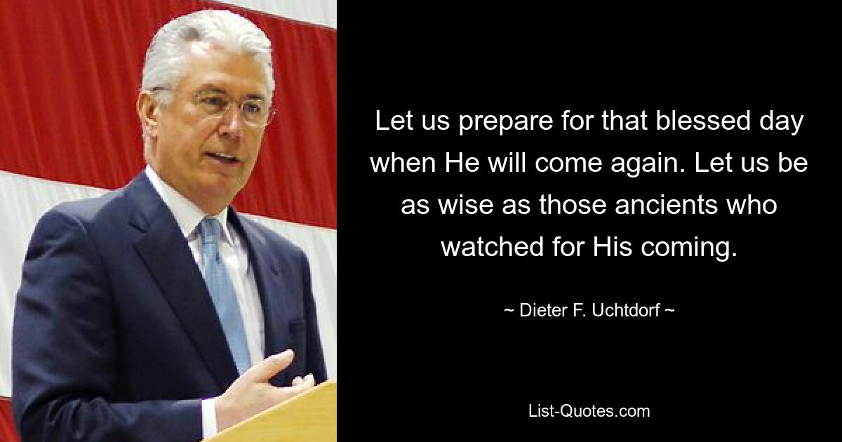 Давайте подготовимся к тому благословенному дню, когда Он придет снова. Давайте будем такими же мудрыми, как те древние, которые ждали Его пришествия. — © Дитер Ф. Ухтдорф