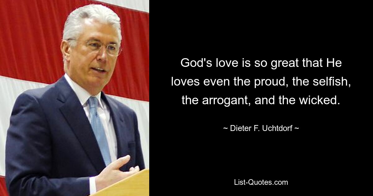 God's love is so great that He loves even the proud, the selfish, the arrogant, and the wicked. — © Dieter F. Uchtdorf