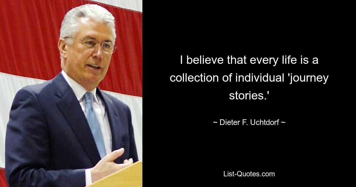 I believe that every life is a collection of individual 'journey stories.' — © Dieter F. Uchtdorf