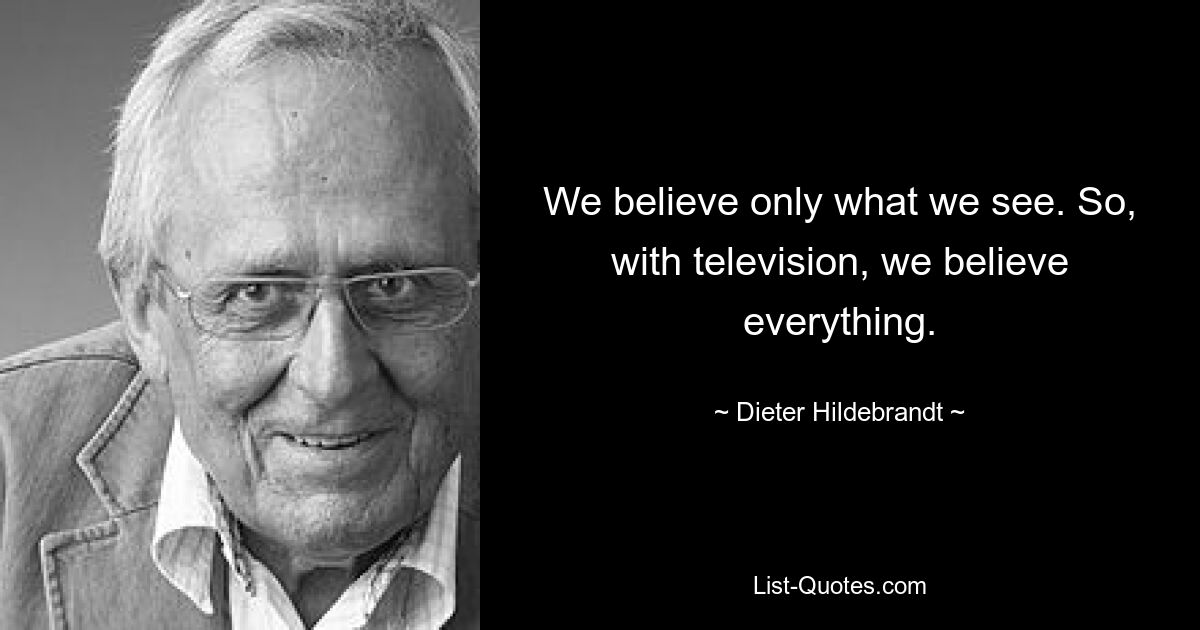 We believe only what we see. So, with television, we believe everything. — © Dieter Hildebrandt