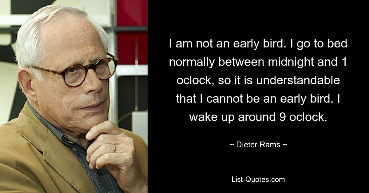 I am not an early bird. I go to bed normally between midnight and 1 oclock, so it is understandable that I cannot be an early bird. I wake up around 9 oclock. — © Dieter Rams