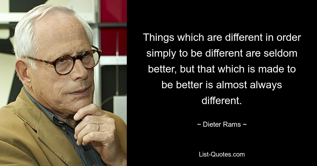 Things which are different in order simply to be different are seldom better, but that which is made to be better is almost always different. — © Dieter Rams