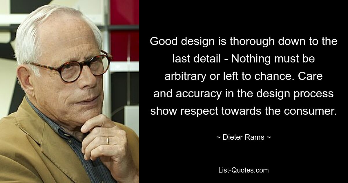 Good design is thorough down to the last detail - Nothing must be arbitrary or left to chance. Care and accuracy in the design process show respect towards the consumer. — © Dieter Rams