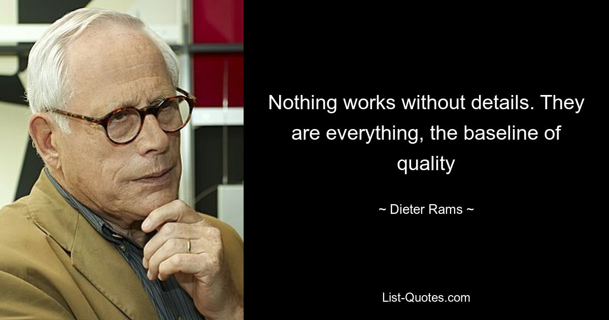 Nothing works without details. They are everything, the baseline of quality — © Dieter Rams