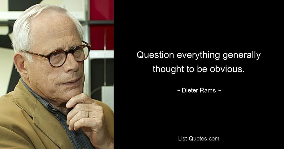 Question everything generally thought to be obvious. — © Dieter Rams