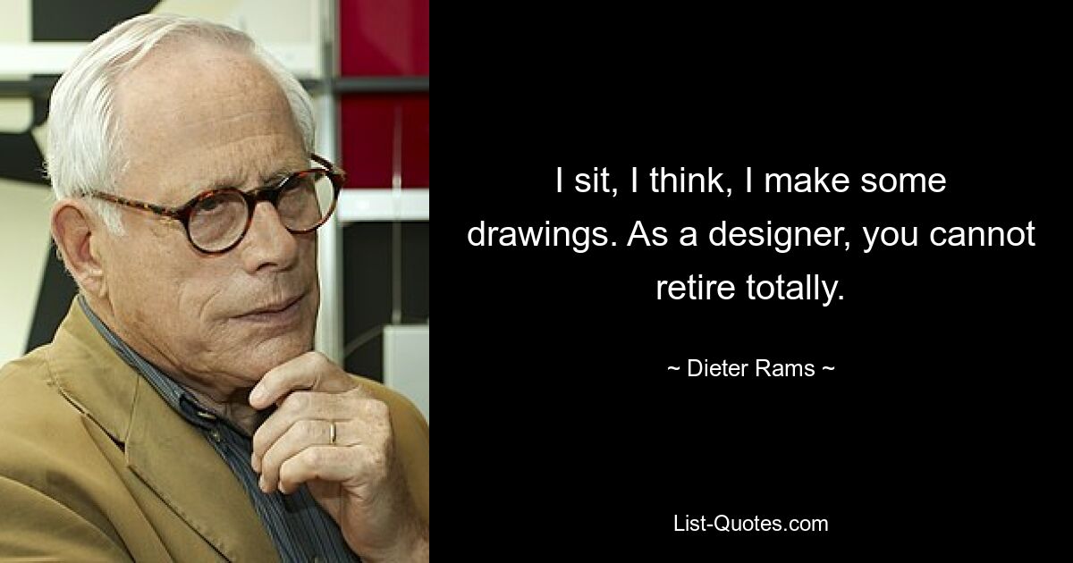 I sit, I think, I make some drawings. As a designer, you cannot retire totally. — © Dieter Rams