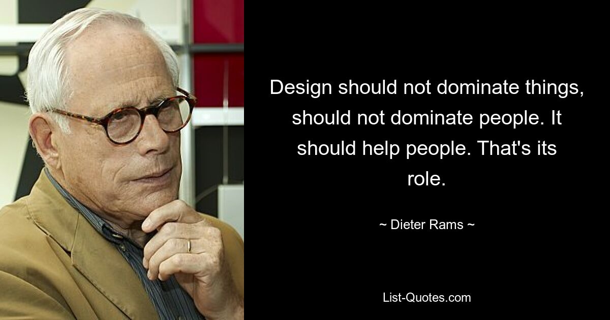 Design should not dominate things, should not dominate people. It should help people. That's its role. — © Dieter Rams