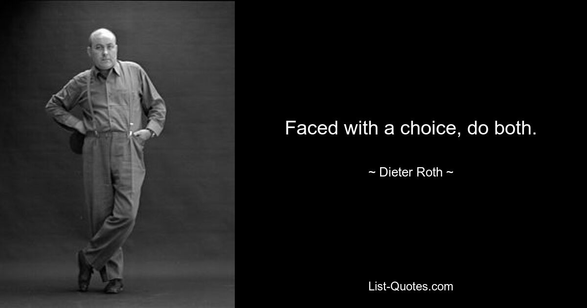 Faced with a choice, do both. — © Dieter Roth