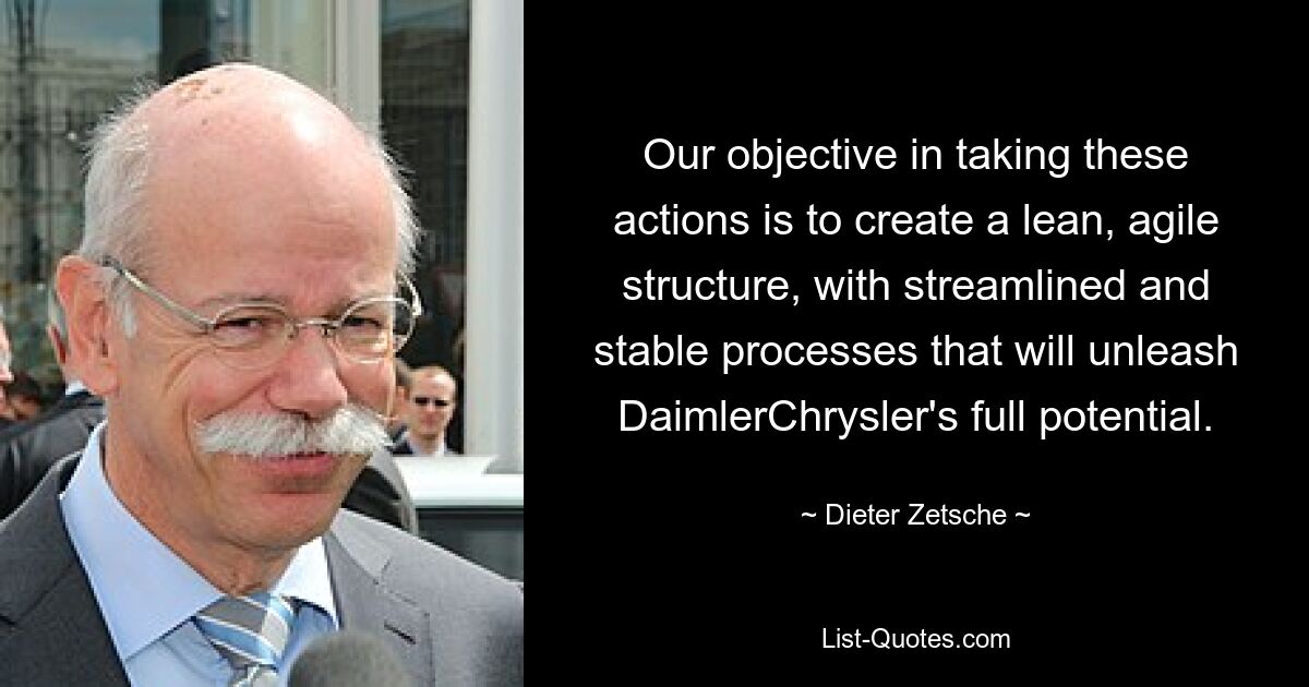 Our objective in taking these actions is to create a lean, agile structure, with streamlined and stable processes that will unleash DaimlerChrysler's full potential. — © Dieter Zetsche