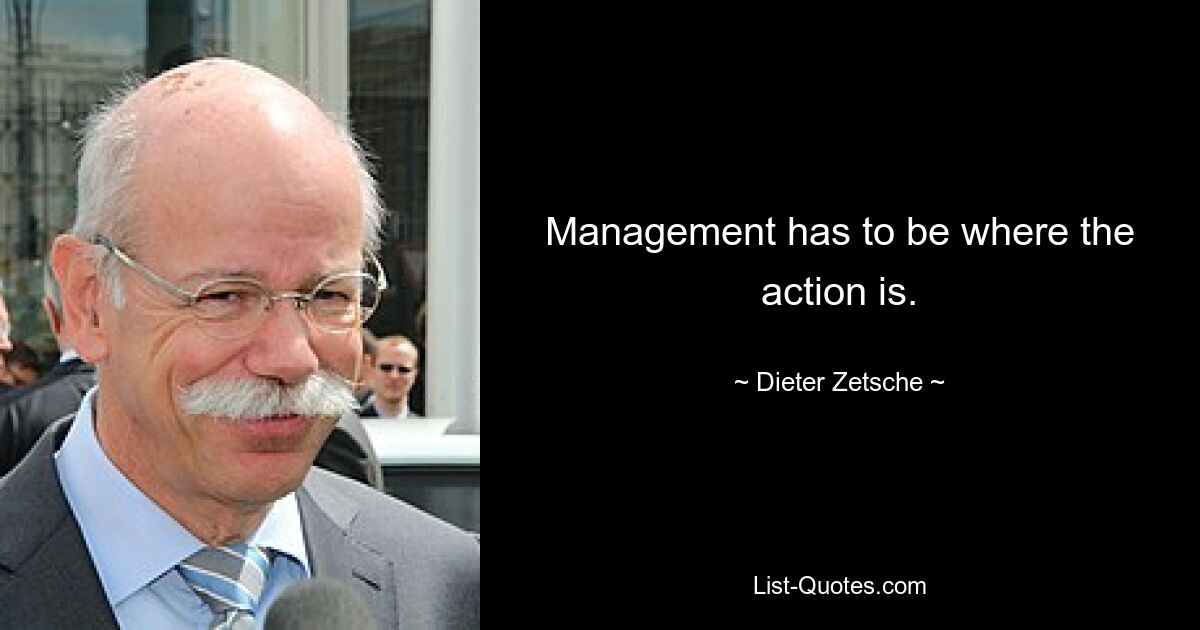 Management has to be where the action is. — © Dieter Zetsche