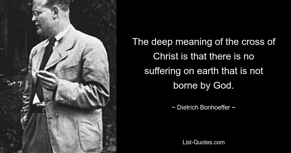 The deep meaning of the cross of Christ is that there is no suffering on earth that is not borne by God. — © Dietrich Bonhoeffer