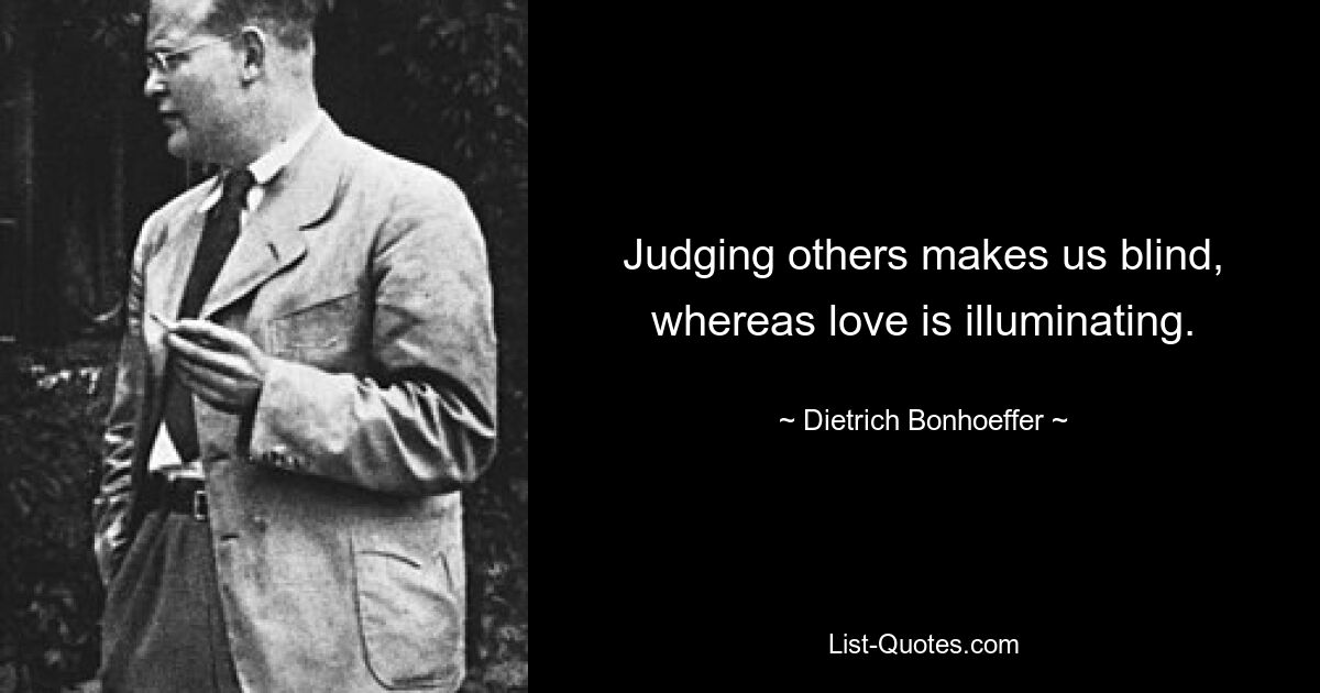 Judging others makes us blind, whereas love is illuminating. — © Dietrich Bonhoeffer