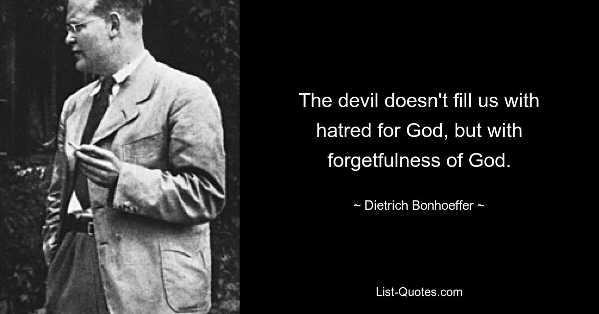 The devil doesn't fill us with hatred for God, but with forgetfulness of God. — © Dietrich Bonhoeffer