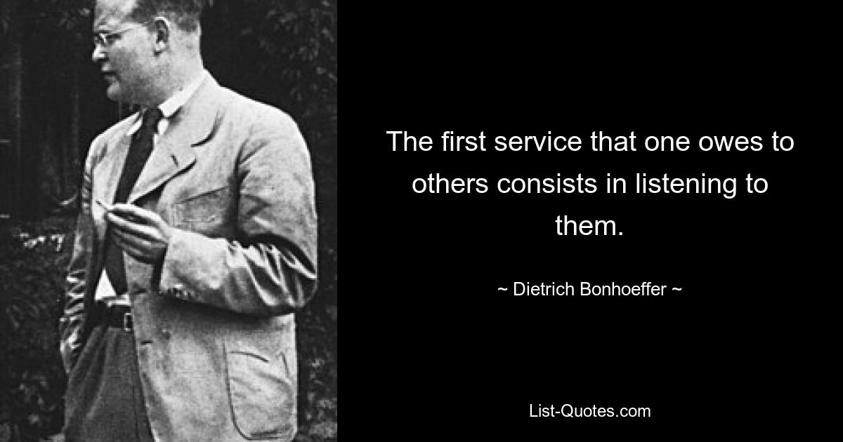 The first service that one owes to others consists in listening to them. — © Dietrich Bonhoeffer