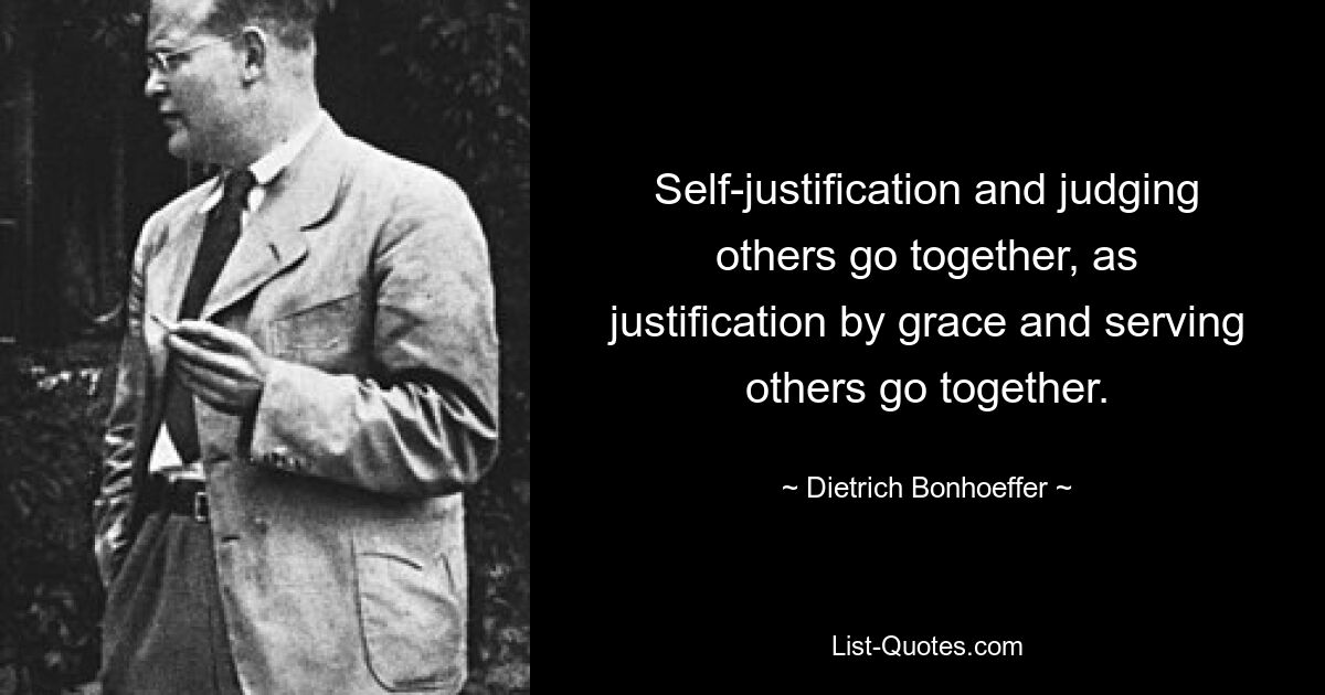 Self-justification and judging others go together, as justification by grace and serving others go together. — © Dietrich Bonhoeffer