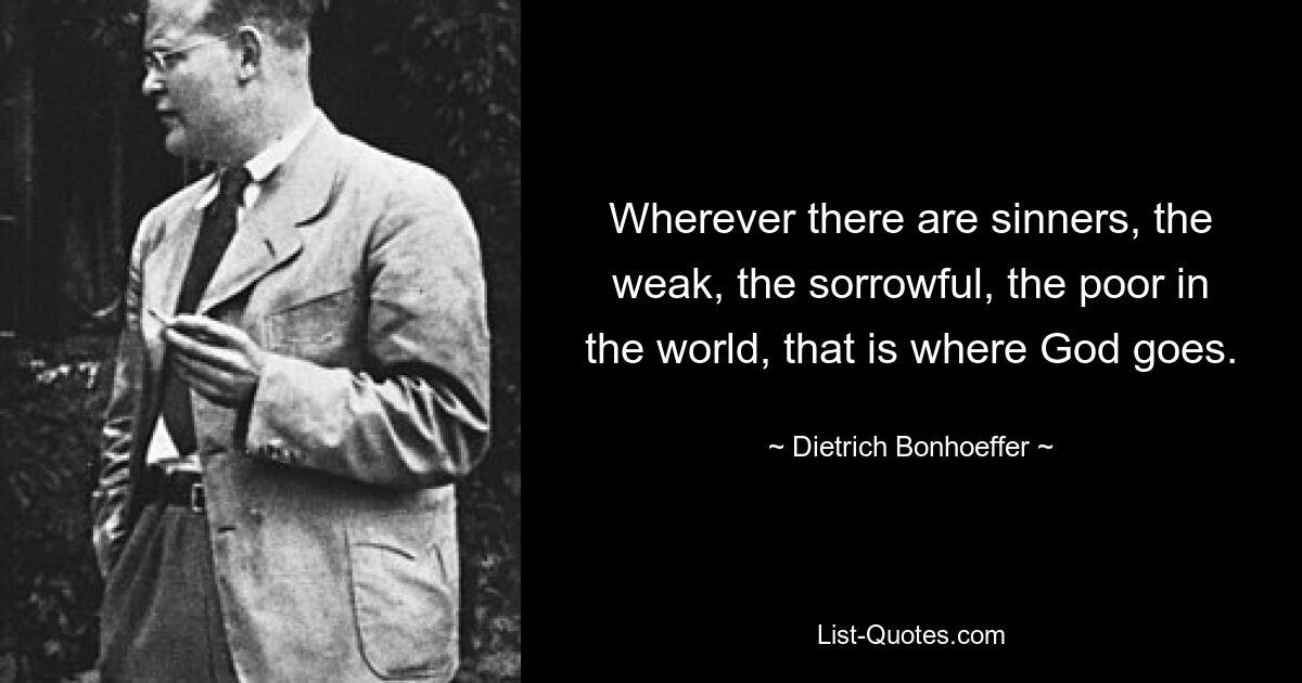 Wherever there are sinners, the weak, the sorrowful, the poor in the world, that is where God goes. — © Dietrich Bonhoeffer